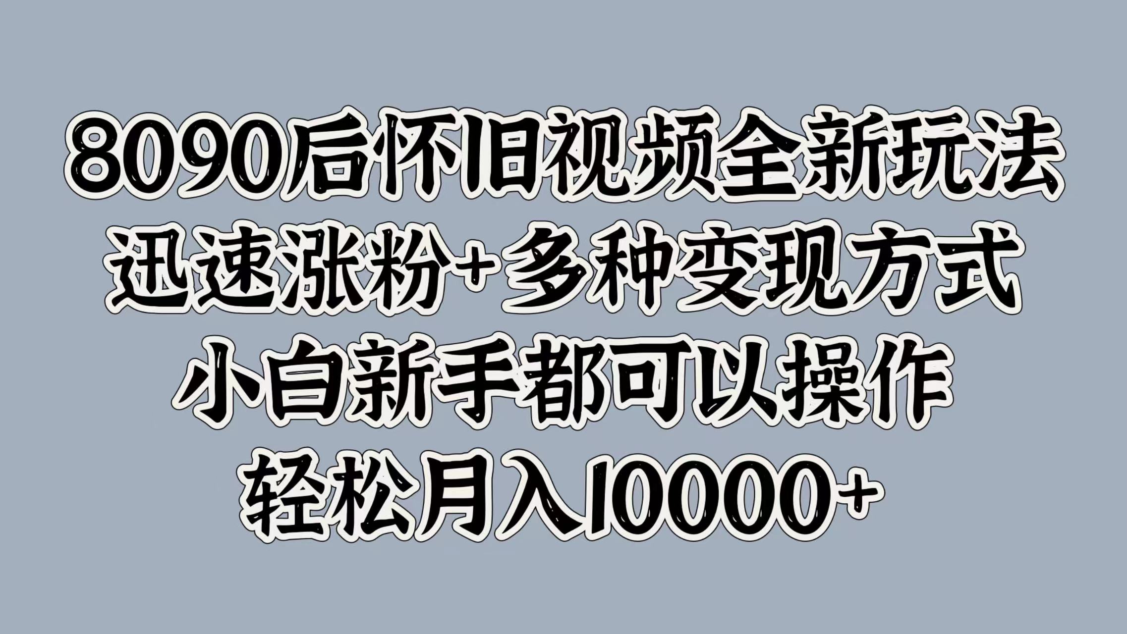 8090后怀旧视频全新玩法，迅速涨粉+多种变现方式，小白新手都可以操作，轻松月入10000+-智宝网创
