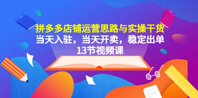 拼多多店铺运营思路与实操干货，当天入驻，当天开卖，稳定出单（13节课）-智宝网创