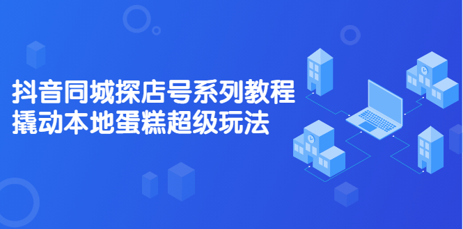 抖音同城探店号系列教程，撬动本地蛋糕超级玩法【视频课程】-智宝网创