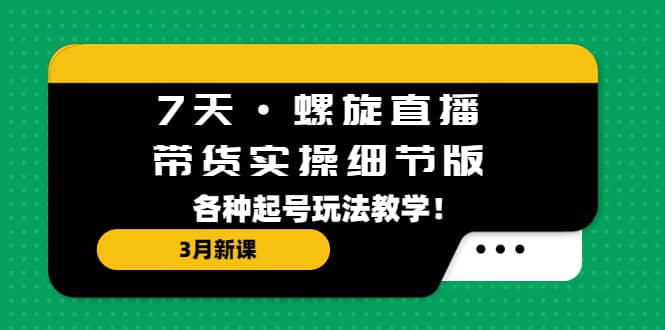 7天·螺旋直播·带货实操细节版：3月新课，各种起号玩法教学-智宝网创