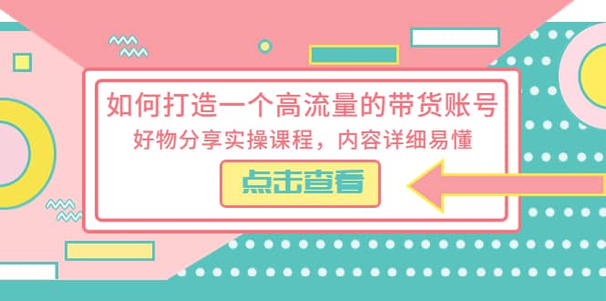 如何打造一个高流量的带货账号，好物分享实操课程，内容详细易懂-智宝网创