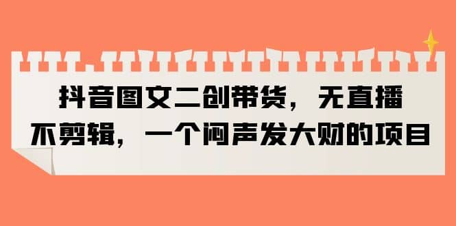 抖音图文二创带货，无直播，不剪辑，一个闷声发大财的项目-智宝网创