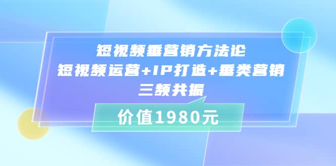 短视频垂营销方法论:短视频运营+IP打造+垂类营销，三频共振（价值1980）-智宝网创