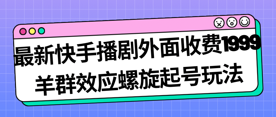 最新快手播剧外面收费1999羊群效应螺旋起号玩法配合流量日入几百完全没问题-智宝网创