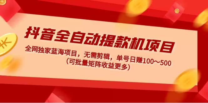 抖音全自动提款机项目：独家蓝海 无需剪辑 单号日赚100～500 (可批量矩阵)-智宝网创