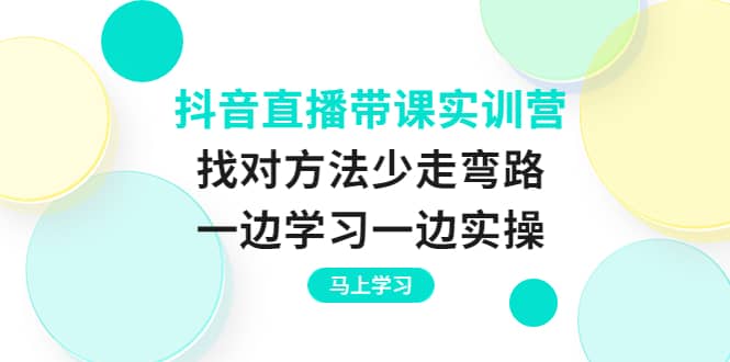 抖音直播带课实训营：找对方法少走弯路，一边学习一边实操-智宝网创
