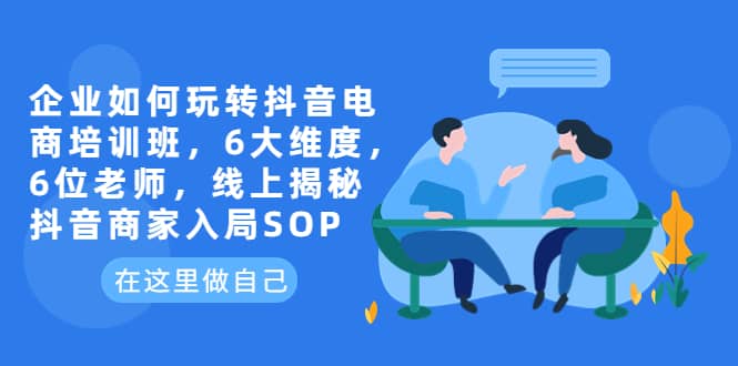 企业如何玩转抖音电商培训班，6大维度，6位老师，线上揭秘抖音商家入局SOP-智宝网创