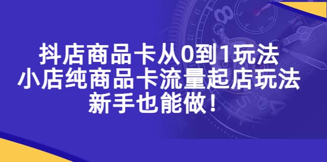 抖店商品卡从0到1玩法，小店纯商品卡流量起店玩法，新手也能做-智宝网创