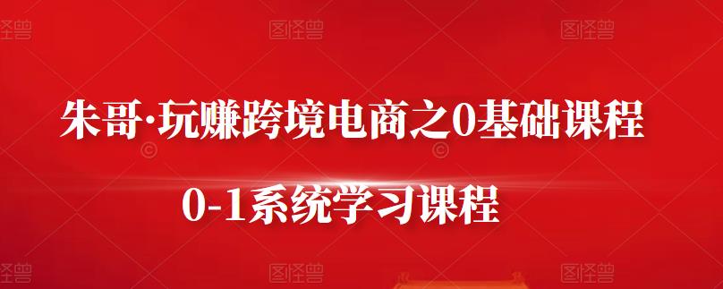 朱哥·玩赚跨境电商之0基础课程，0-1系统学习课程-智宝网创