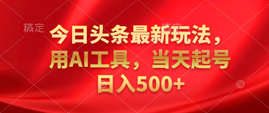 今日头条最新玩法，利用AI工具，当天起号日入500+-智宝网创