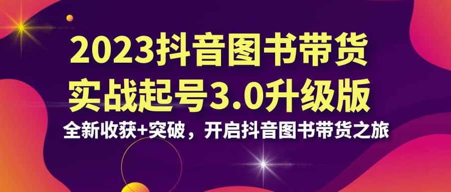2023抖音 图书带货实战起号3.0升级版：全新收获+突破，开启抖音图书带货之旅-智宝网创