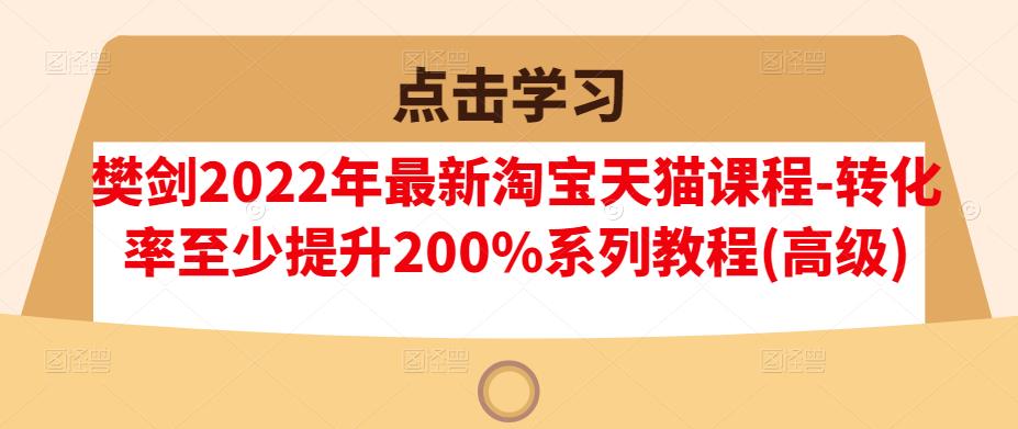 樊剑2022年最新淘宝天猫课程-转化率至少提升200%系列教程(高级)-智宝网创