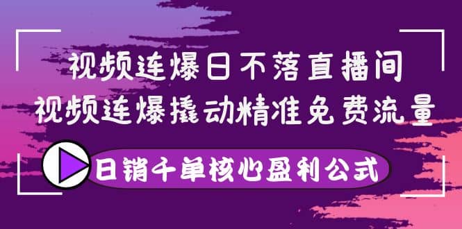 视频连爆日不落直播间，视频连爆撬动精准免费流量，日销千单核心盈利公式-智宝网创