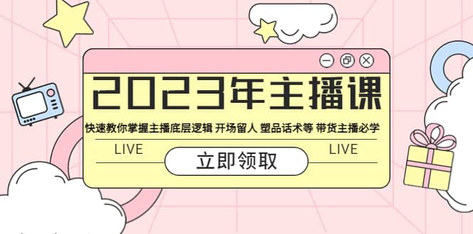 2023年主播课 快速教你掌握主播底层逻辑 开场留人 塑品话术等 带货主播必学-智宝网创