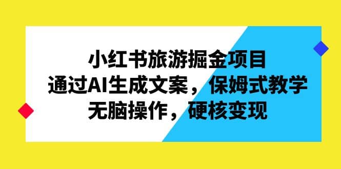 小红书旅游掘金项目，通过AI生成文案，保姆式教学，无脑操作，硬核变现-智宝网创
