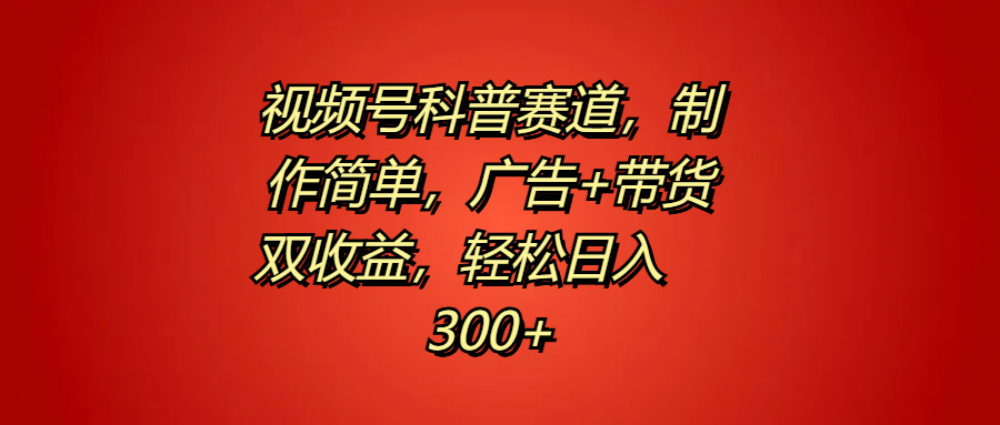 视频号科普赛道，制作简单，广告+带货双收益，轻松日入300+-智宝网创
