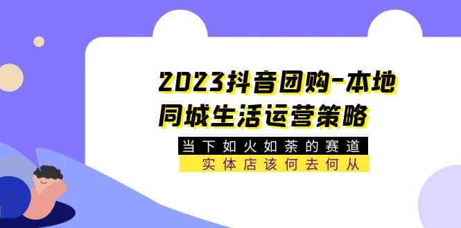 2023抖音团购-本地同城生活运营策略 当下如火如荼的赛道·实体店该何去何从-智宝网创