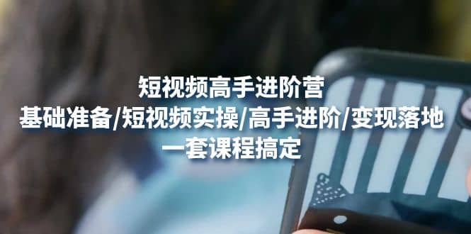 短视频高手进阶营：基础准备/短视频实操/高手进阶/变现落地，一套搞定-智宝网创
