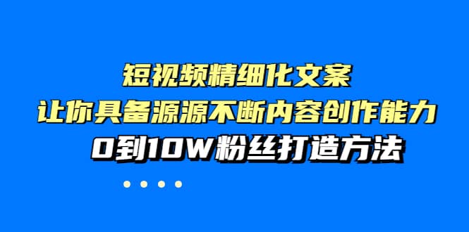 短视频精细化文案，让你具备源源不断内容创作能力，0到10W粉丝打造方法-智宝网创