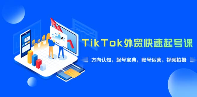 TikTok/外贸·快速起号课，方向认知，起号宝典，账号运营，视频拍摄(33节)-智宝网创