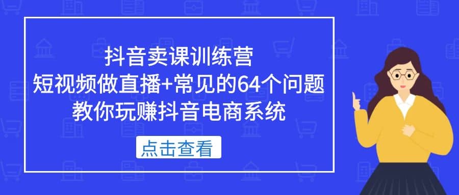 抖音卖课训练营，短视频做直播+常见的64个问题 教你玩赚抖音电商系统-智宝网创