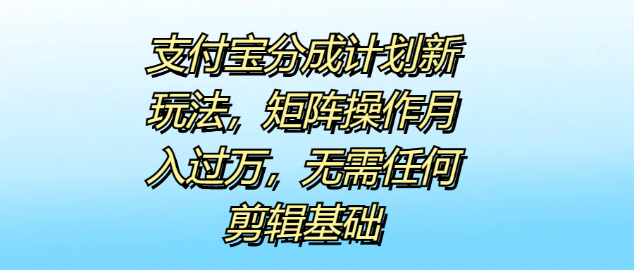 支付宝分成计划新玩法，矩阵操作月入过万，无需任何剪辑基础-智宝网创
