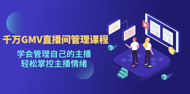 千万GMV直播间的管理课程：学会管理自己的主播，轻松掌控主播情绪-智宝网创