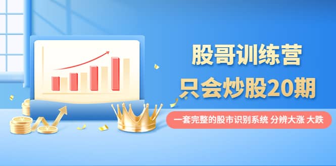 股哥训练营·只会炒股20期：一套完整的股市识别系统，分辨大涨、大跌-智宝网创