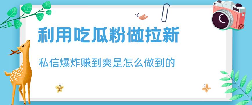 利用吃瓜粉做拉新，私信爆炸日入1000+赚到爽是怎么做到的【揭秘】-智宝网创