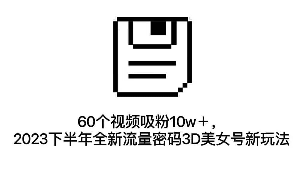 60个视频吸粉10w＋，2023下半年全新流量密码3D美女号新玩法（教程+资源）-智宝网创