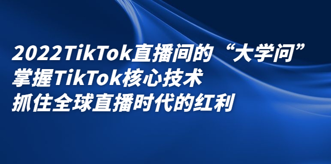 2022TikTok直播间的“大学问”，掌握TikTok核心技术，抓住全球直播时代的红利-智宝网创