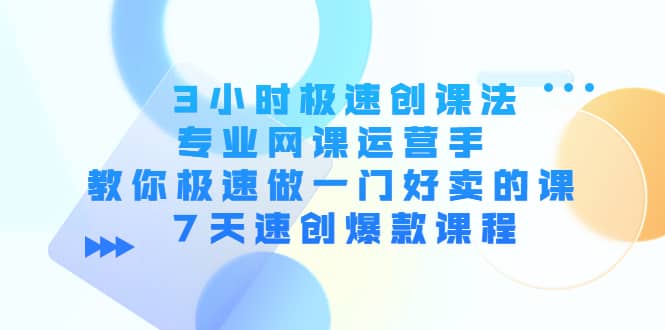 3小时极速创课法，专业网课运营手 教你极速做一门好卖的课 7天速创爆款课程-智宝网创