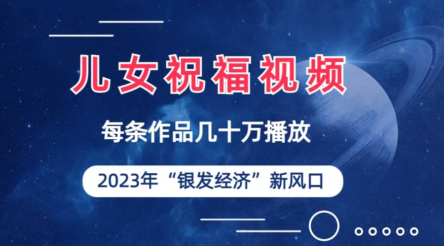 儿女祝福视频彻底爆火，一条作品几十万播放，2023年一定要抓住的新风口-智宝网创
