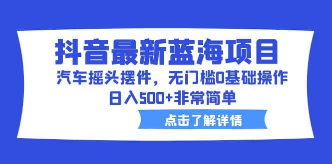 抖音最新蓝海项目，汽车摇头摆件，无门槛0基础操作，日入500+非常简单-智宝网创