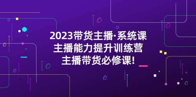 2023带货主播·系统课，主播能力提升训练营，主播带货必修课-智宝网创