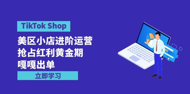TikTok Shop-美区小店进阶运营，抢占红利黄金期 嘎嘎出单（7节课）-智宝网创