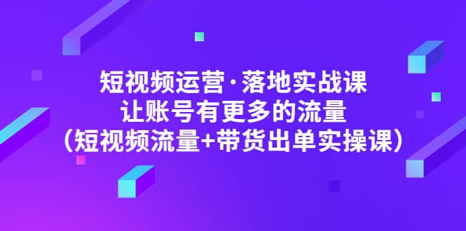 短视频运营·落地实战课 让账号有更多的流量（短视频流量+带货出单实操）-智宝网创