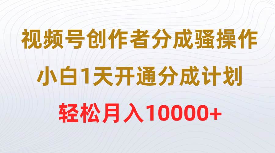 视频号创作者分成骚操作，小白1天开通分成计划，轻松月入10000+-智宝网创