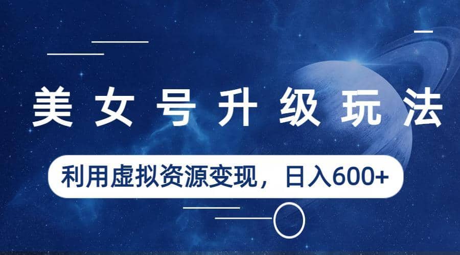 美女号升级玩法，利用虚拟资源变现，日入600+（教程+素材）-智宝网创