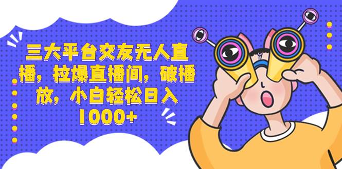 三大平台交友无人直播，拉爆直播间，破播放，小白轻松日入1000+-智宝网创