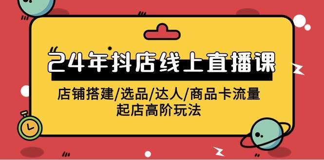 2024年抖店线上直播课，店铺搭建/选品/达人/商品卡流量/起店高阶玩法-智宝网创