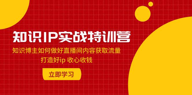 知识IP实战特训营：知识博主如何做好直播间内容获取流量 打造好ip 收心收钱-智宝网创