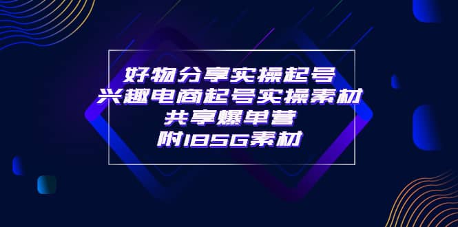 某收费培训·好物分享实操起号 兴趣电商起号实操素材共享爆单营（185G素材)-智宝网创