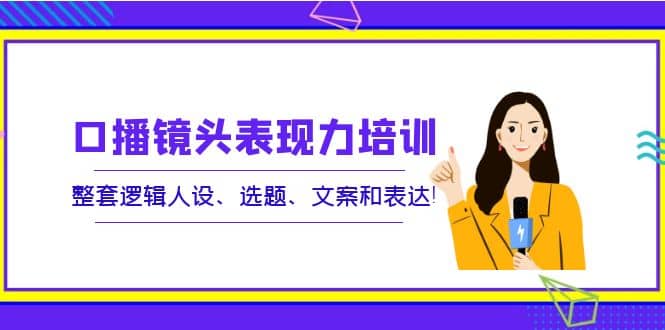 口播镜头表现力培训：整套逻辑人设、选题、文案和表达-智宝网创