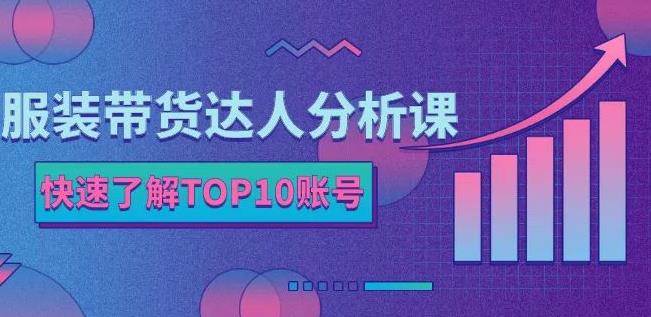 服装带货达人分析课：带你快速了解TOP10账号，玩转服装行业-智宝网创