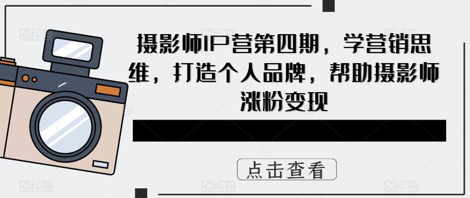 摄影师IP营第4期，学营销思维，打造个人品牌，帮助摄影师涨粉变现-智宝网创