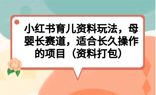小红书育儿资料玩法，母婴长赛道，适合长久操作的项目（资料打包）-智宝网创