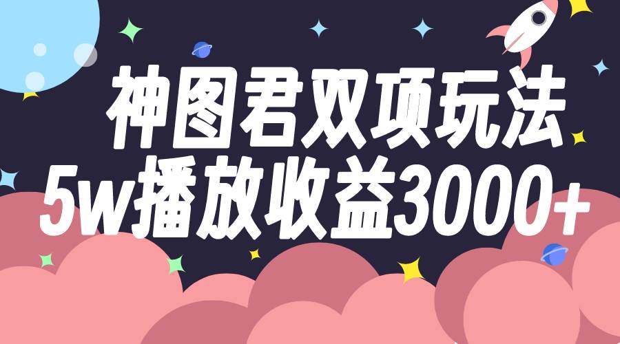 神图君双项玩法5w播放收益3000+-智宝网创