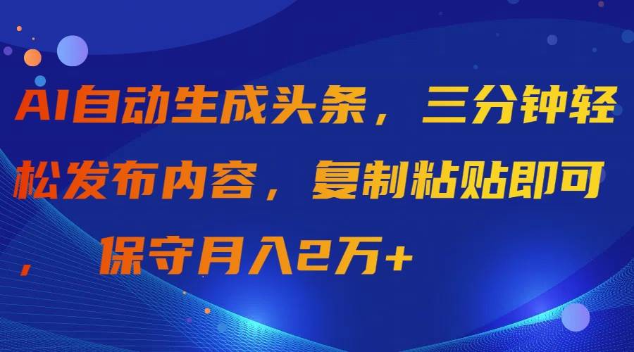 AI自动生成头条，三分钟轻松发布内容，复制粘贴即可， 保守月入2万+-智宝网创