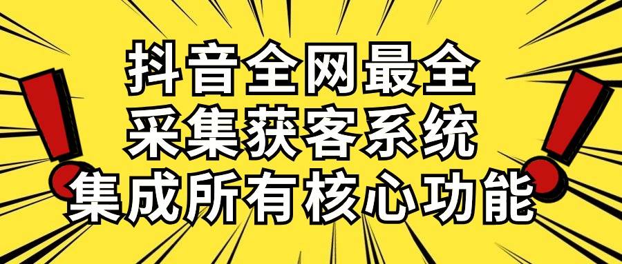 抖音全网最全采集获客系统，集成所有核心功能，日引500+-智宝网创